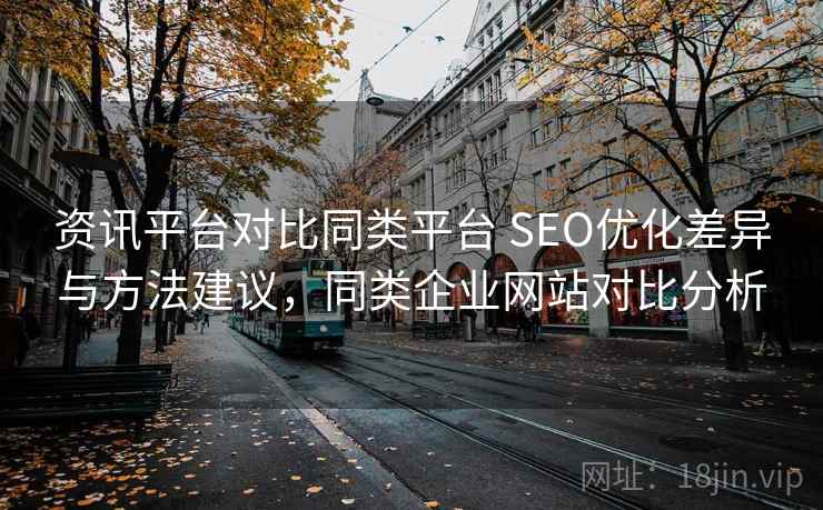资讯平台对比同类平台 SEO优化差异与方法建议，同类企业网站对比分析