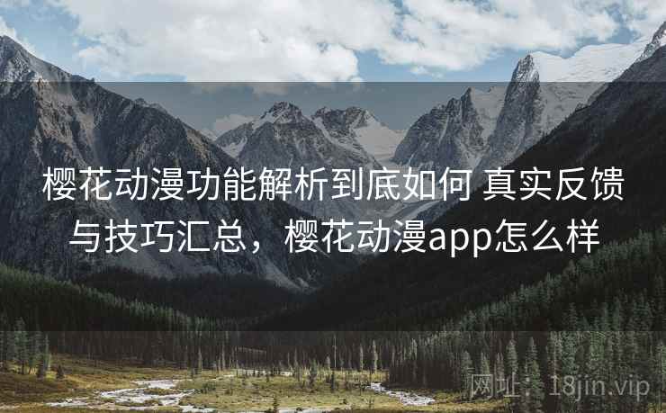 樱花动漫功能解析到底如何 真实反馈与技巧汇总，樱花动漫app怎么样