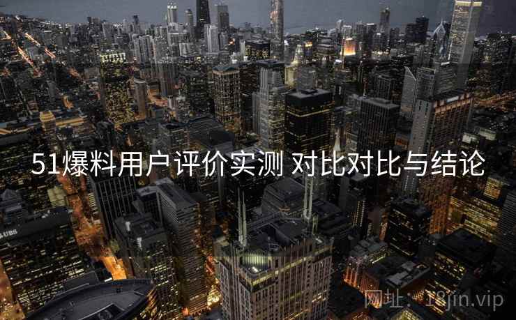 51爆料用户评价实测 对比对比与结论
