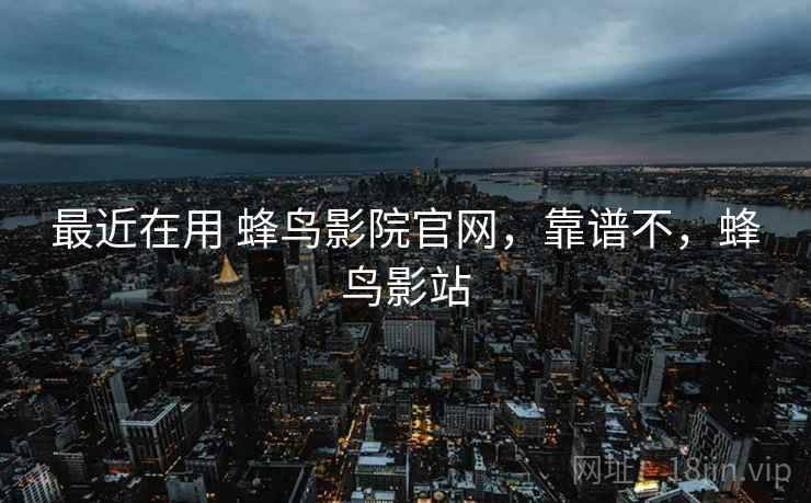 最近在用 蜂鸟影院官网，靠谱不，蜂鸟影站