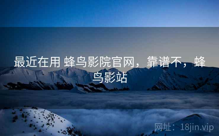 最近在用 蜂鸟影院官网，靠谱不，蜂鸟影站