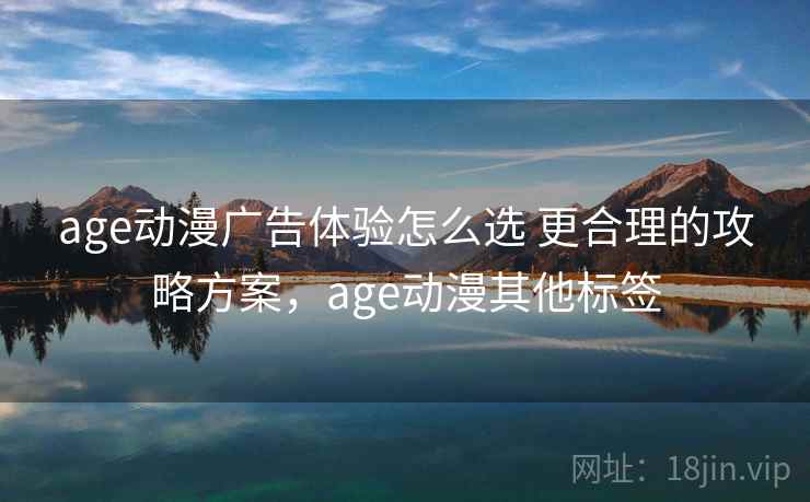 age动漫广告体验怎么选 更合理的攻略方案，age动漫其他标签