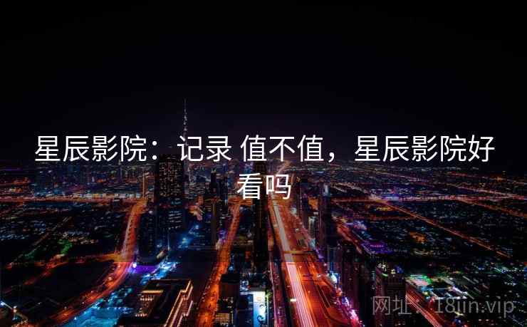 星辰影院：记录 值不值，星辰影院好看吗