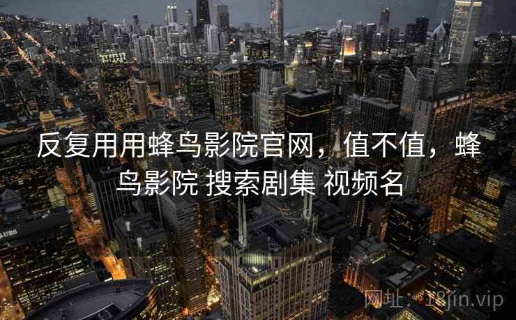 反复用用蜂鸟影院官网，值不值，蜂鸟影院 搜索剧集 视频名
