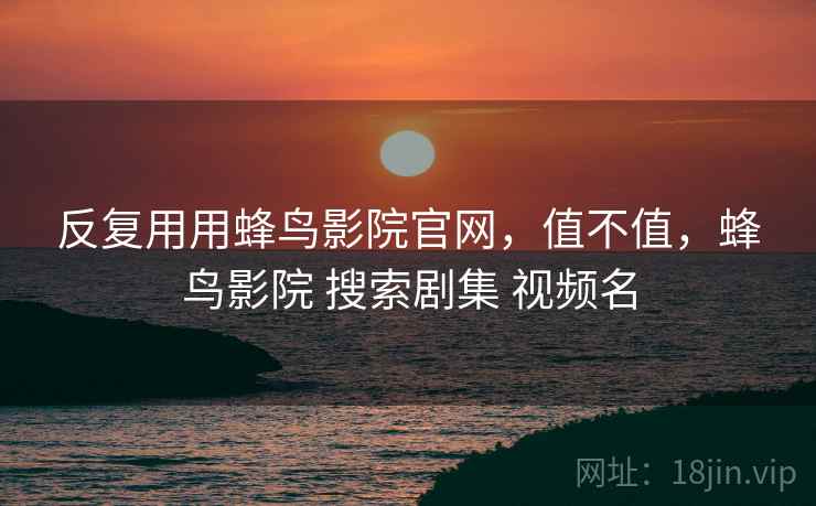 反复用用蜂鸟影院官网，值不值，蜂鸟影院 搜索剧集 视频名