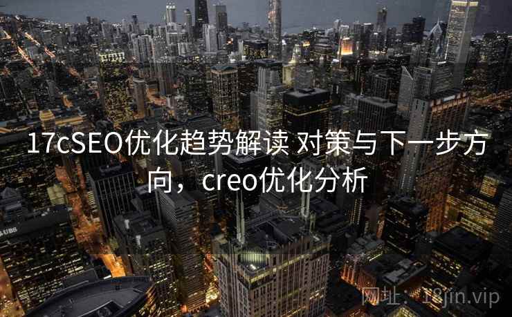 17cSEO优化趋势解读 对策与下一步方向，creo优化分析