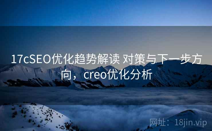 17cSEO优化趋势解读 对策与下一步方向，creo优化分析