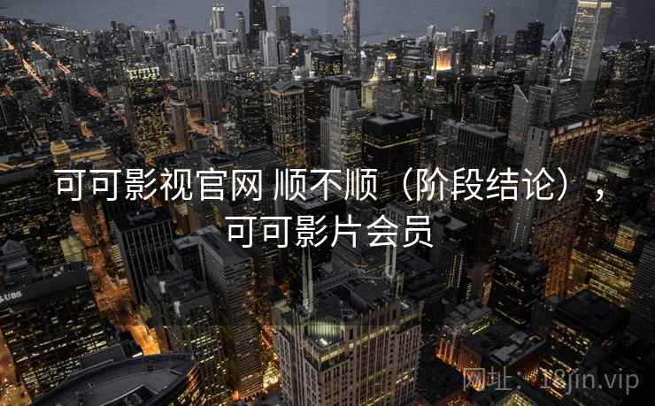 可可影视官网 顺不顺(阶段结论),可可影片会员 可可影视官网 顺不顺(阶段结论),可可影片会员