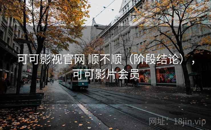 可可影视官网 顺不顺(阶段结论),可可影片会员 可可影视官网 顺不顺(阶段结论),可可影片会员