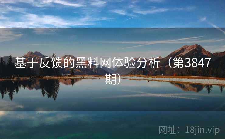 基于反馈的黑料网体验分析(第3847期) 基于反馈的黑料网体验分析(第3847期)
