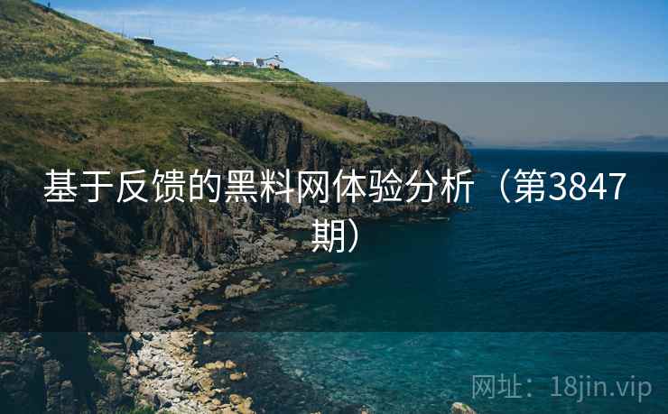 基于反馈的黑料网体验分析(第3847期) 基于反馈的黑料网体验分析(第3847期)