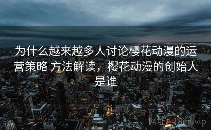 为什么越来越多人讨论樱花动漫的运营策略 方法解读,樱花动漫的创始人是谁 为什么越来越多人讨论樱花动漫的运营策略 方法解读,樱花动漫的创始人是谁