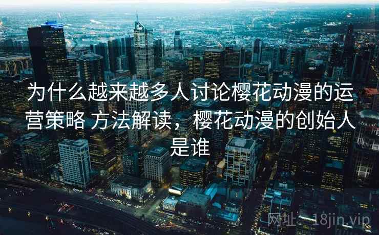为什么越来越多人讨论樱花动漫的运营策略 方法解读,樱花动漫的创始人是谁 为什么越来越多人讨论樱花动漫的运营策略 方法解读,樱花动漫的创始人是谁