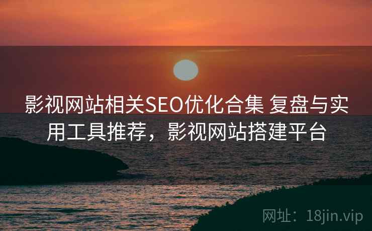 影视网站相关SEO优化合集 复盘与实用工具推荐,影视网站搭建平台 影视网站相关SEO优化合集 复盘与实用工具推荐,影视网站搭建平台