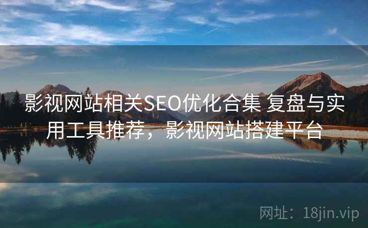 影视网站相关SEO优化合集 复盘与实用工具推荐,影视网站搭建平台 影视网站相关SEO优化合集 复盘与实用工具推荐,影视网站搭建平台