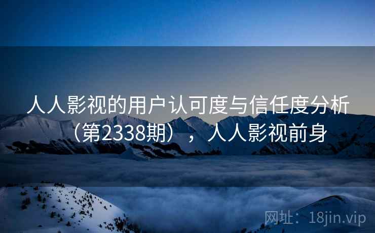 人人影视的用户认可度与信任度分析(第2338期),人人影视前身 人人影视的用户认可度与信任度分析(第2338期),人人影视前身