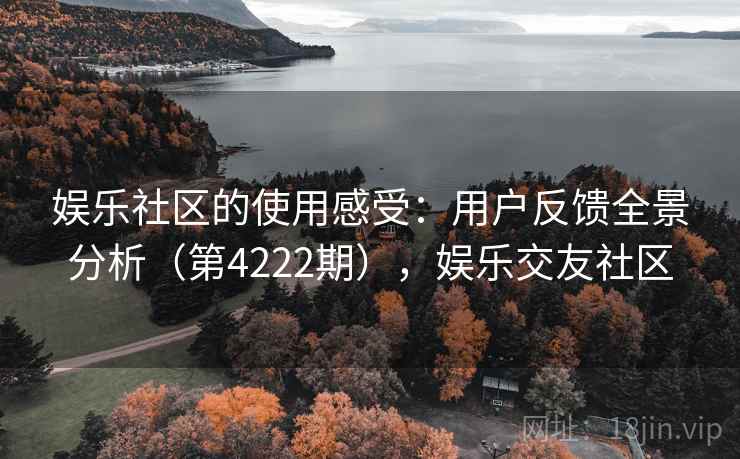 娱乐社区的使用感受：用户反馈全景分析（第4222期），娱乐交友社区