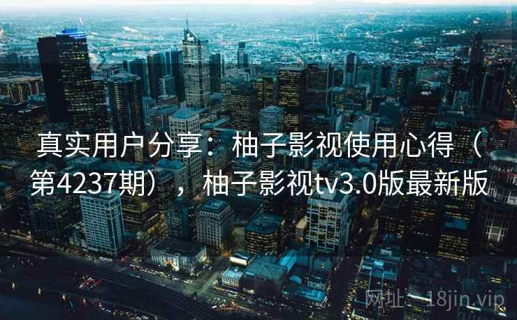 真实用户分享:柚子影视使用心得(第4237期),柚子影视tv3.0版最新版 真实用户分享:柚子影视使用心得(第4237期),柚子影视tv3.0版最新版