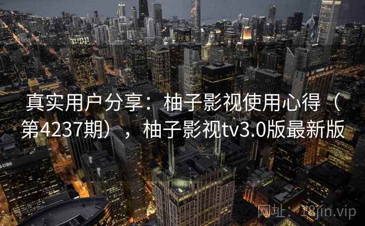 真实用户分享:柚子影视使用心得(第4237期),柚子影视tv3.0版最新版 真实用户分享:柚子影视使用心得(第4237期),柚子影视tv3.0版最新版