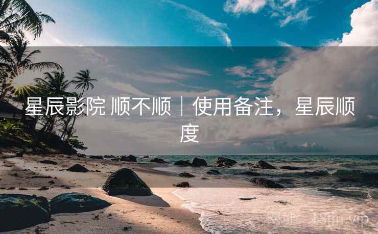 星辰影院 顺不顺|使用备注,星辰顺度 星辰影院 顺不顺|使用备注,星辰顺度