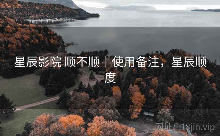 星辰影院 顺不顺|使用备注,星辰顺度 星辰影院 顺不顺|使用备注,星辰顺度