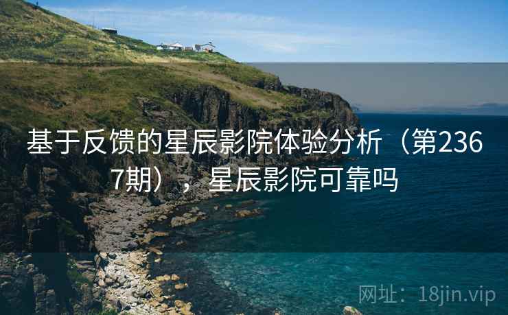 基于反馈的星辰影院体验分析(第2367期),星辰影院可靠吗 基于反馈的星辰影院体验分析(第2367期),星辰影院可靠吗