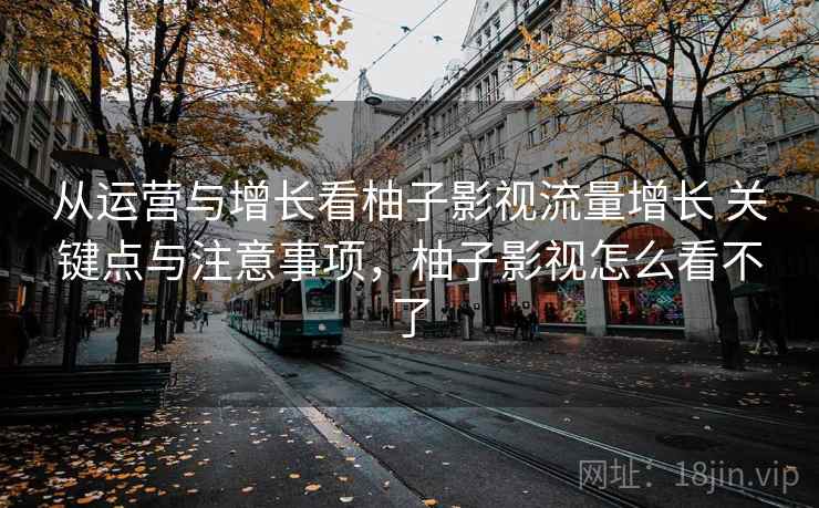 从运营与增长看柚子影视流量增长 关键点与注意事项,柚子影视怎么看不了 从运营与增长看柚子影视流量增长 关键点与注意事项,柚子影视怎么看不了