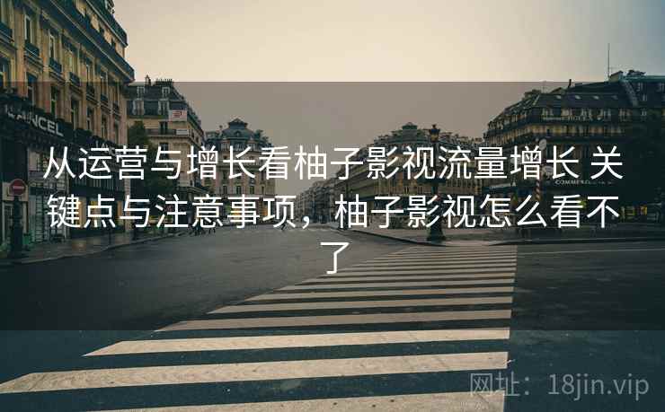 从运营与增长看柚子影视流量增长 关键点与注意事项,柚子影视怎么看不了 从运营与增长看柚子影视流量增长 关键点与注意事项,柚子影视怎么看不了