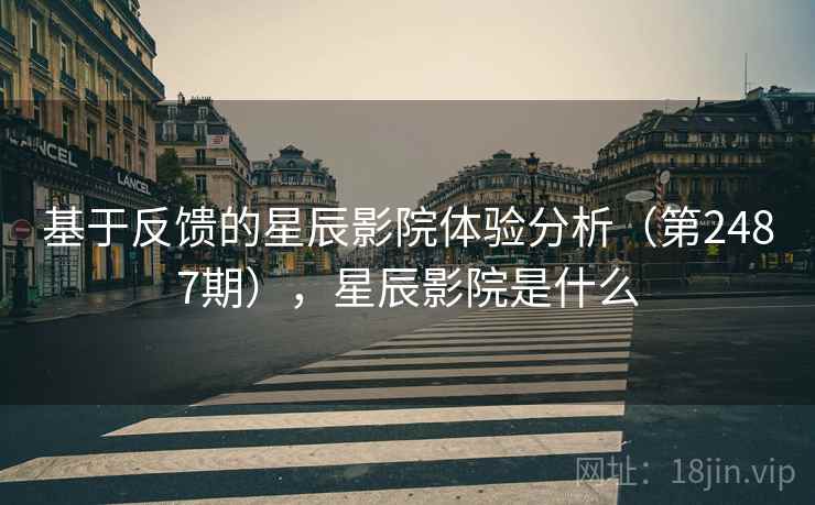 基于反馈的星辰影院体验分析（第2487期），星辰影院是什么
