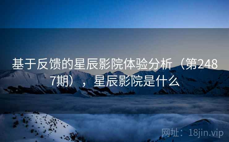 基于反馈的星辰影院体验分析（第2487期），星辰影院是什么