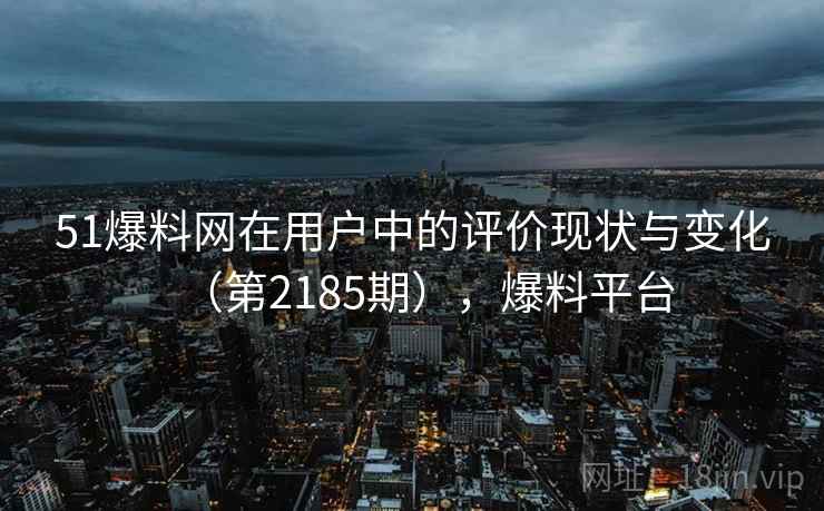 51爆料网在用户中的评价现状与变化(第2185期),爆料平台 51爆料网在用户中的评价现状与变化(第2185期),爆料平台