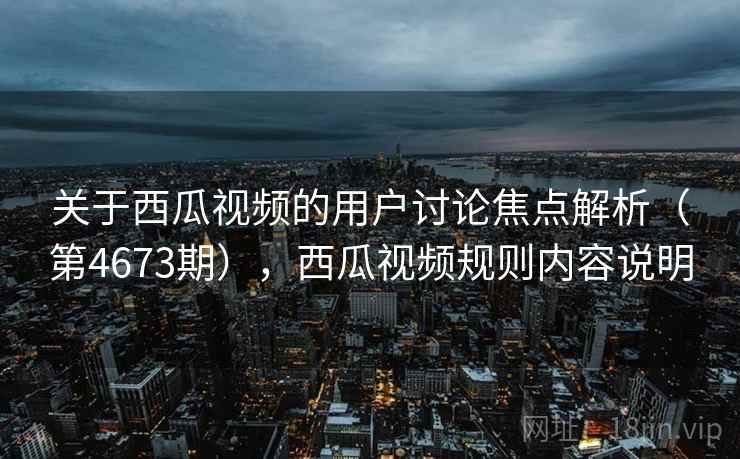 关于西瓜视频的用户讨论焦点解析(第4673期),西瓜视频规则内容说明 关于西瓜视频的用户讨论焦点解析(第4673期),西瓜视频规则内容说明