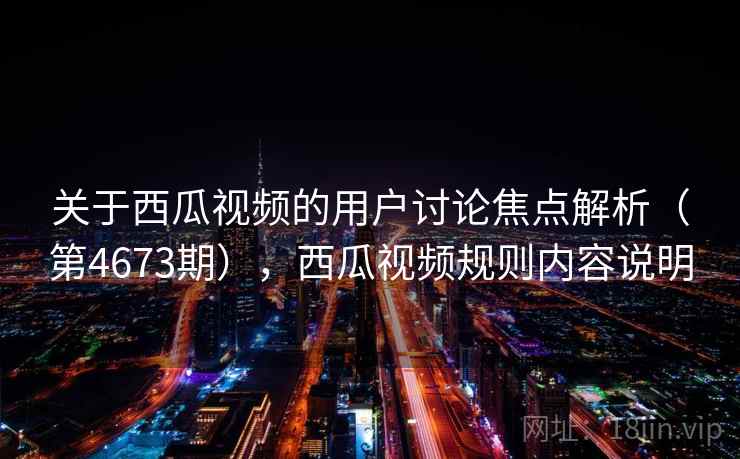 关于西瓜视频的用户讨论焦点解析(第4673期),西瓜视频规则内容说明 关于西瓜视频的用户讨论焦点解析(第4673期),西瓜视频规则内容说明