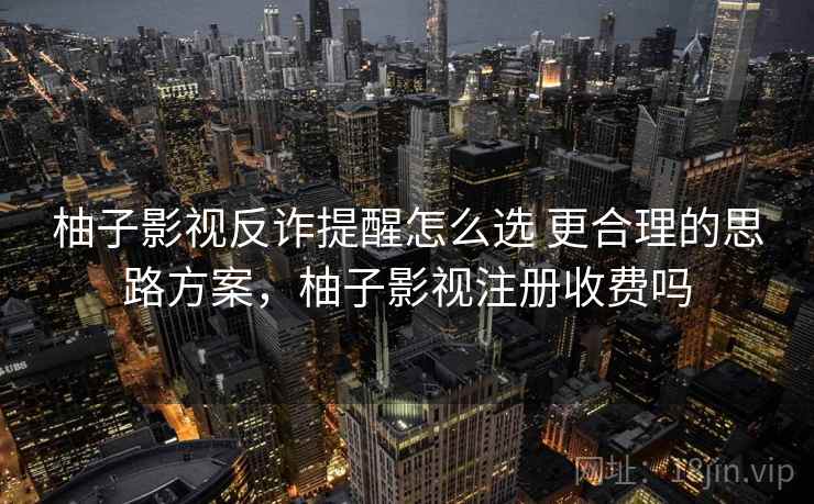 柚子影视反诈提醒怎么选 更合理的思路方案，柚子影视注册收费吗