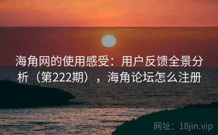海角网的使用感受:用户反馈全景分析(第222期),海角论坛怎么注册 海角网的使用感受:用户反馈全景分析(第222期),海角论坛怎么注册