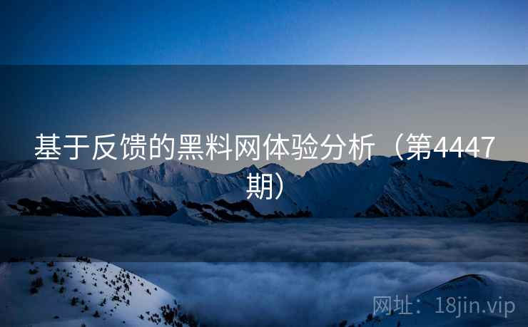 基于反馈的黑料网体验分析(第4447期) 基于反馈的黑料网体验分析(第4447期)
