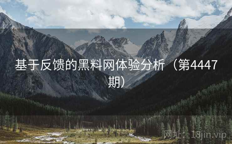 基于反馈的黑料网体验分析(第4447期) 基于反馈的黑料网体验分析(第4447期)