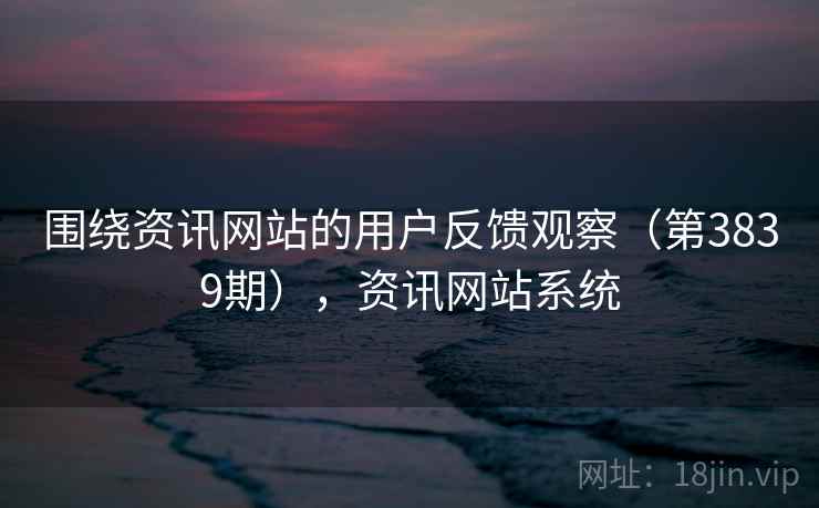 围绕资讯网站的用户反馈观察(第3839期),资讯网站系统 围绕资讯网站的用户反馈观察(第3839期),资讯网站系统