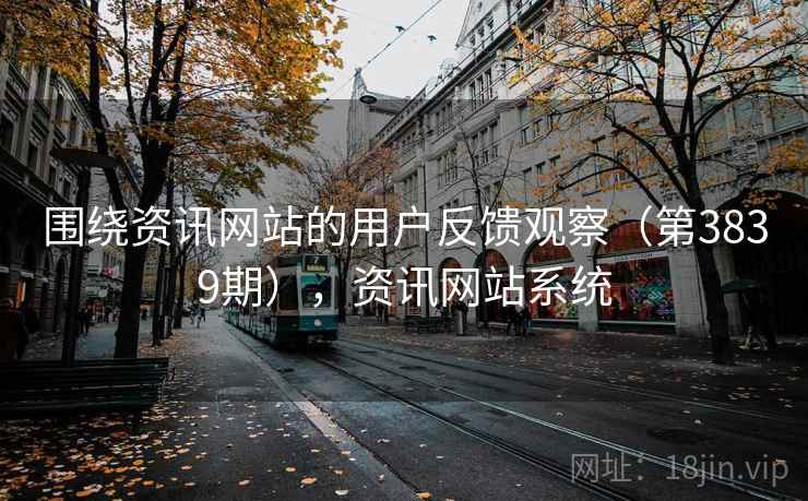围绕资讯网站的用户反馈观察(第3839期),资讯网站系统 围绕资讯网站的用户反馈观察(第3839期),资讯网站系统