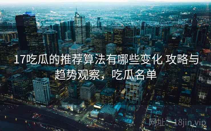 17吃瓜的推荐算法有哪些变化 攻略与趋势观察,吃瓜名单 17吃瓜的推荐算法有哪些变化 攻略与趋势观察,吃瓜名单