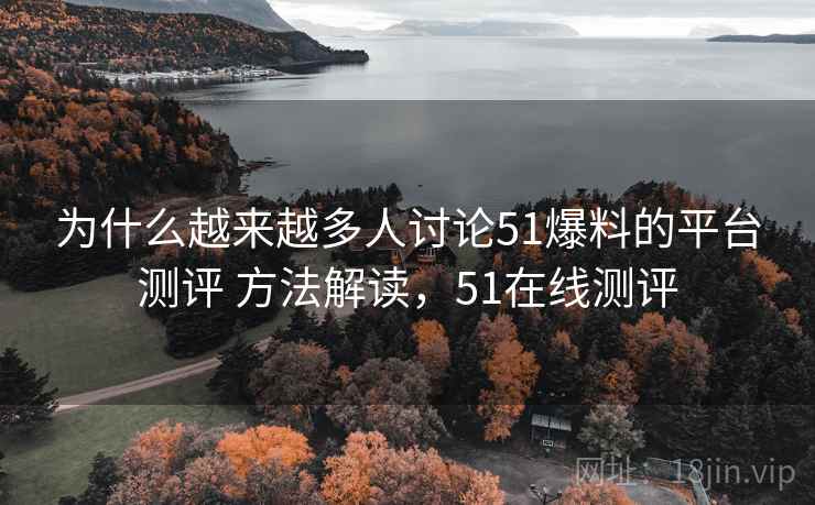 为什么越来越多人讨论51爆料的平台测评 方法解读,51在线测评 为什么越来越多人讨论51爆料的平台测评 方法解读,51在线测评
