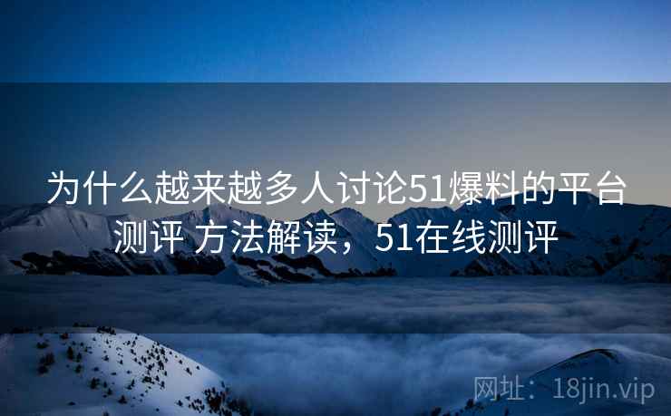 为什么越来越多人讨论51爆料的平台测评 方法解读,51在线测评 为什么越来越多人讨论51爆料的平台测评 方法解读,51在线测评