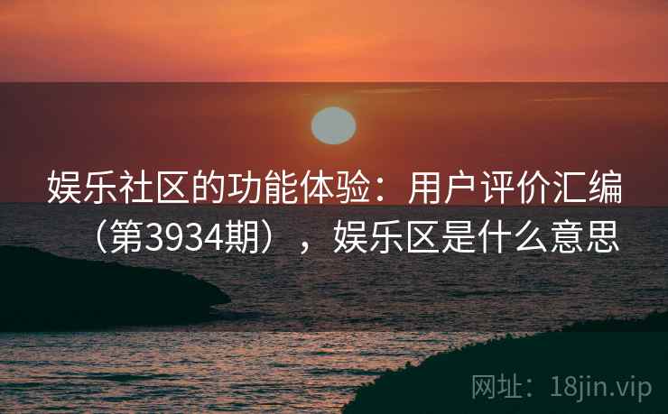 娱乐社区的功能体验:用户评价汇编(第3934期),娱乐区是什么意思 娱乐社区的功能体验:用户评价汇编(第3934期),娱乐区是什么意思