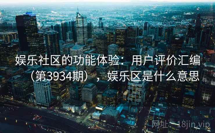 娱乐社区的功能体验:用户评价汇编(第3934期),娱乐区是什么意思 娱乐社区的功能体验:用户评价汇编(第3934期),娱乐区是什么意思