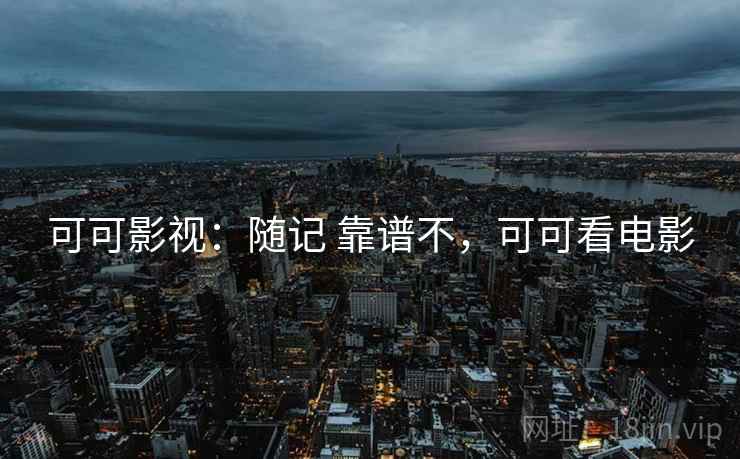 可可影视:随记 靠谱不,可可看电影 可可影视:随记 靠谱不,可可看电影