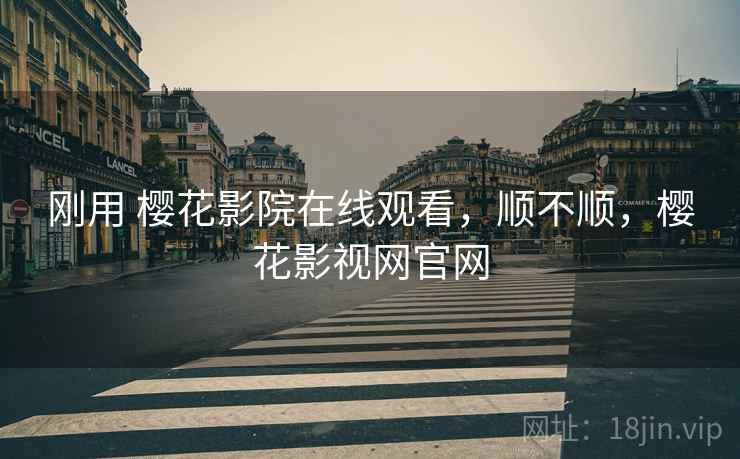 刚用 樱花影院在线观看,顺不顺,樱花影视网官网 刚用 樱花影院在线观看,顺不顺,樱花影视网官网