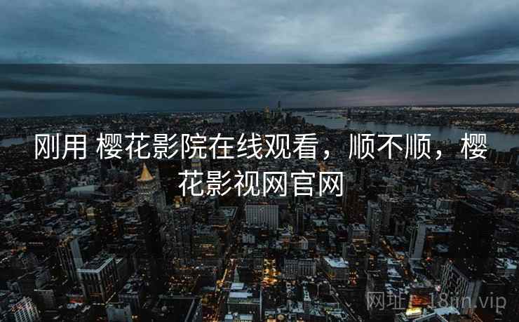 刚用 樱花影院在线观看,顺不顺,樱花影视网官网 刚用 樱花影院在线观看,顺不顺,樱花影视网官网