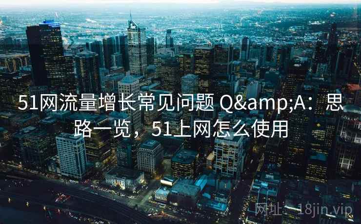 51网流量增长常见问题 Q&A:思路一览,51上网怎么使用 51网流量增长常见问题 Q&A:思路一览,51上网怎么使用