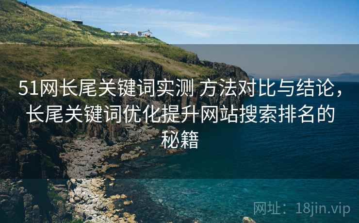 51网长尾关键词实测 方法对比与结论,长尾关键词优化提升网站搜索排名的秘籍 51网长尾关键词实测 方法对比与结论,长尾关键词优化提升网站搜索排名的秘籍