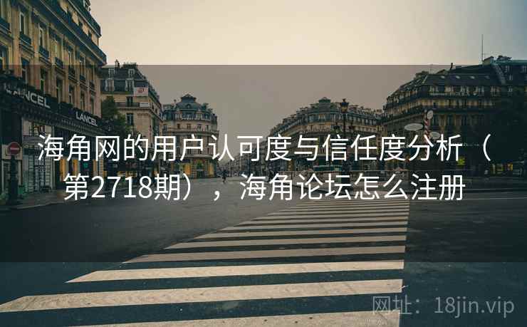 海角网的用户认可度与信任度分析(第2718期),海角论坛怎么注册 海角网的用户认可度与信任度分析(第2718期),海角论坛怎么注册